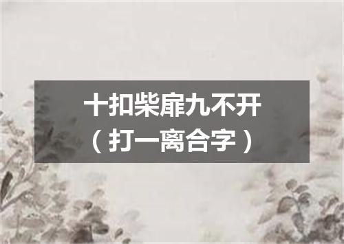 十扣柴扉九不开（打一离合字）