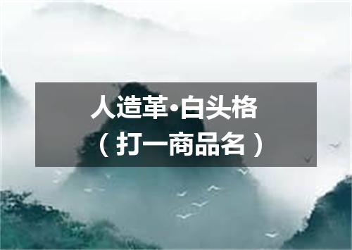 人造革·白头格（打一商品名）