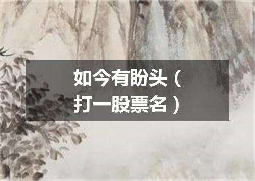 如今有盼头（打一股票名）