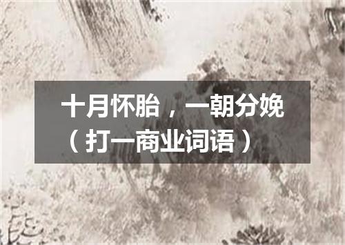 十月怀胎，一朝分娩（打一商业词语）
