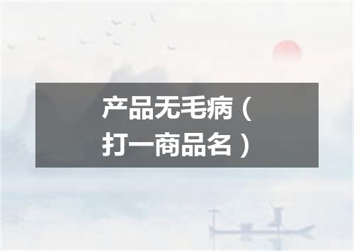 产品无毛病（打一商品名）