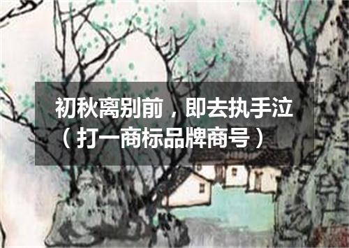 初秋离别前，即去执手泣（打一商标品牌商号）