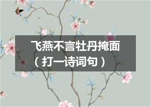 飞燕不言牡丹掩面（打一诗词句）