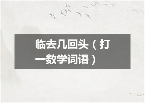 临去几回头（打一数学词语）