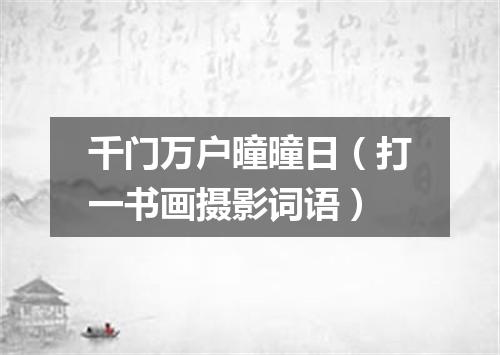 千门万户曈曈日（打一书画摄影词语）