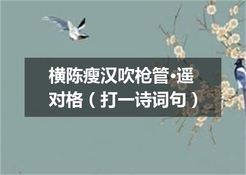 横陈瘦汉吹枪管·遥对格（打一诗词句）