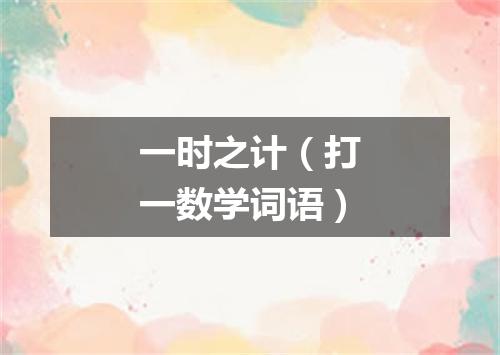 一时之计（打一数学词语）