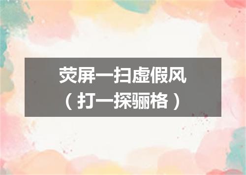 荧屏一扫虚假风（打一探骊格）