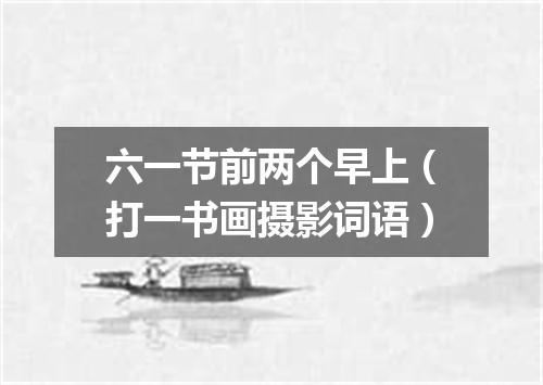 六一节前两个早上（打一书画摄影词语）