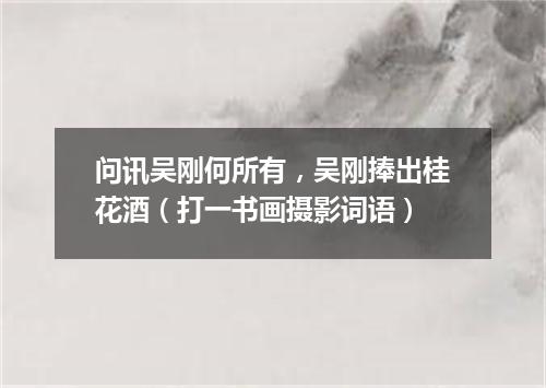 问讯吴刚何所有，吴刚捧出桂花酒（打一书画摄影词语）