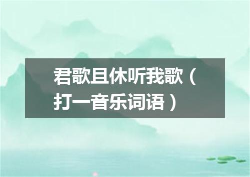 君歌且休听我歌（打一音乐词语）