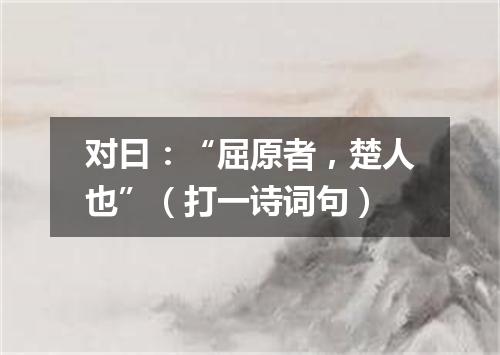 对曰：“屈原者，楚人也”（打一诗词句）
