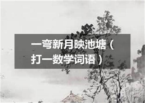 一弯新月映池塘（打一数学词语）