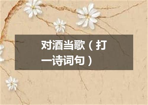 对酒当歌（打一诗词句）