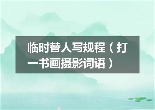 临时替人写规程（打一书画摄影词语）