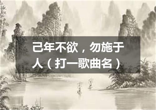己年不欲，勿施于人（打一歌曲名）