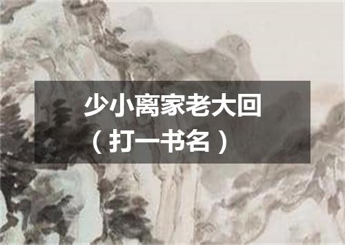少小离家老大回（打一书名）