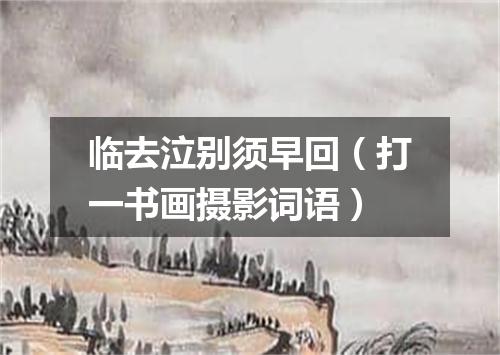 临去泣别须早回（打一书画摄影词语）