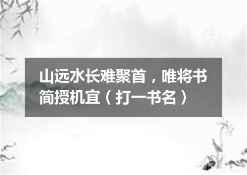 山远水长难聚首，唯将书简授机宜（打一书名）