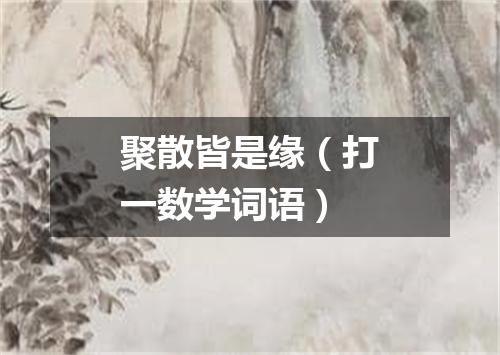 聚散皆是缘（打一数学词语）