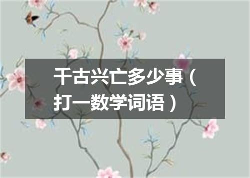 千古兴亡多少事（打一数学词语）