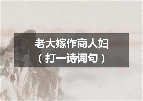 老大嫁作商人妇（打一诗词句）