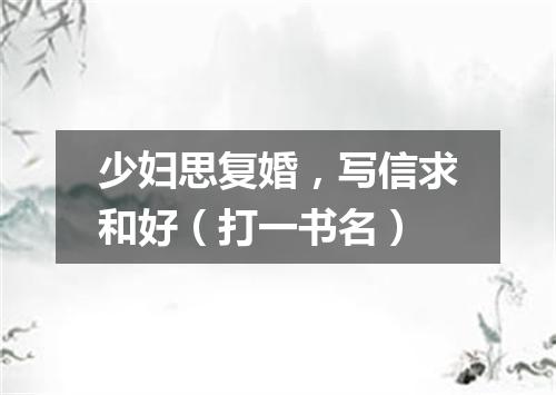 少妇思复婚，写信求和好（打一书名）