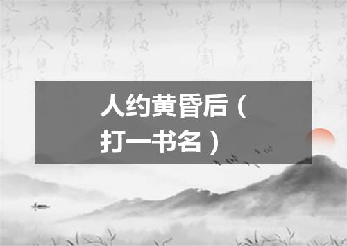 人约黄昏后（打一书名）
