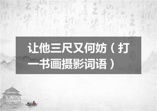 让他三尺又何妨（打一书画摄影词语）