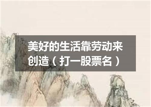 美好的生活靠劳动来创造（打一股票名）