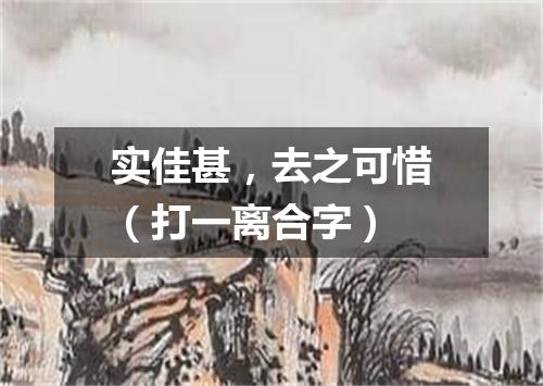 实佳甚，去之可惜（打一离合字）