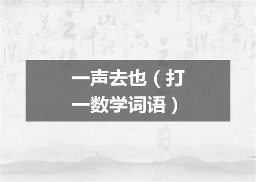 一声去也（打一数学词语）