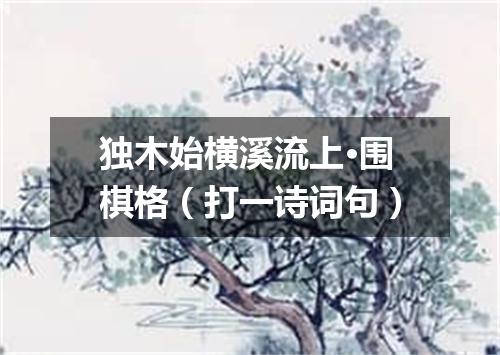 独木始横溪流上·围棋格（打一诗词句）