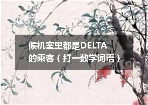 候机室里都是DELTA的乘客（打一数学词语）