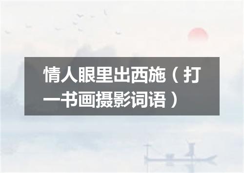 情人眼里出西施（打一书画摄影词语）