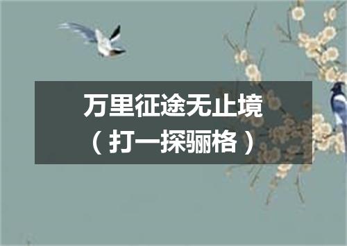 万里征途无止境（打一探骊格）
