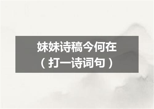 妹妹诗稿今何在（打一诗词句）