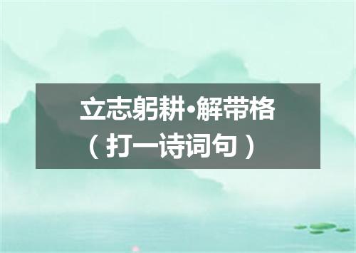 立志躬耕·解带格（打一诗词句）