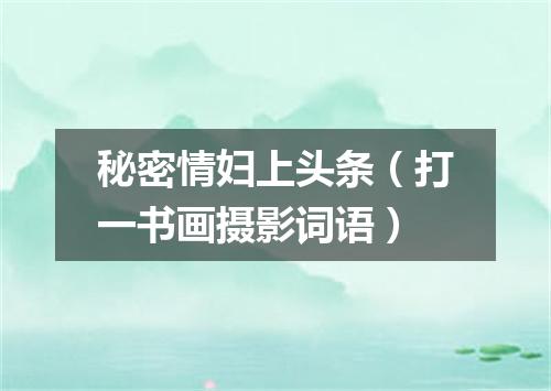 秘密情妇上头条（打一书画摄影词语）