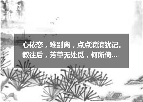 心依恋，难别离，点点滴滴犹记。教往后，芳草无处觅，何所倚（打一书画摄影词语）