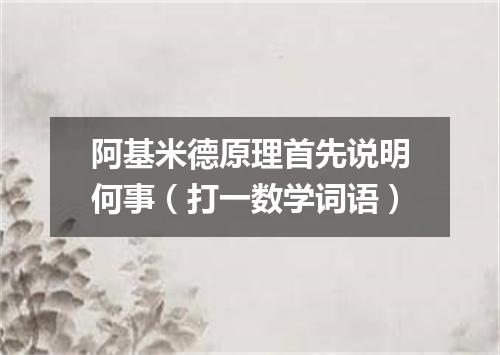 阿基米德原理首先说明何事（打一数学词语）