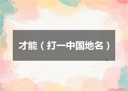 才能（打一中国地名）