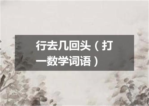 行去几回头（打一数学词语）