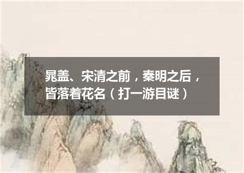 晁盖、宋清之前，秦明之后，皆落着花名（打一游目谜）