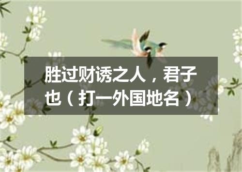 胜过财诱之人，君子也（打一外国地名）