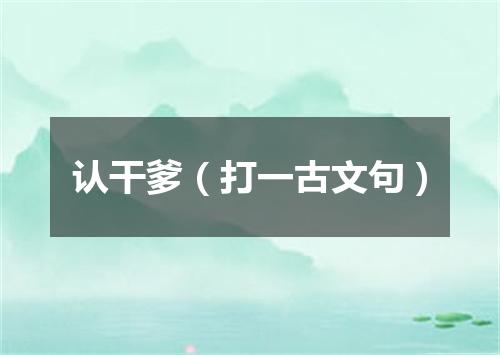 认干爹（打一古文句）