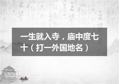 一生就入寺，庙中度七十（打一外国地名）