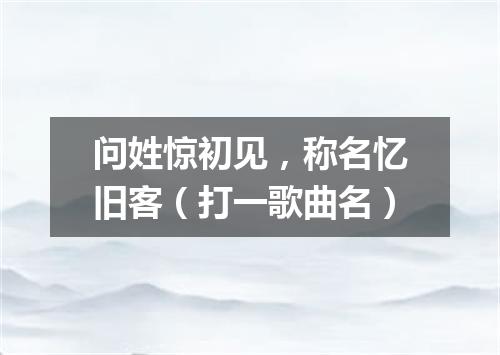 问姓惊初见，称名忆旧客（打一歌曲名）