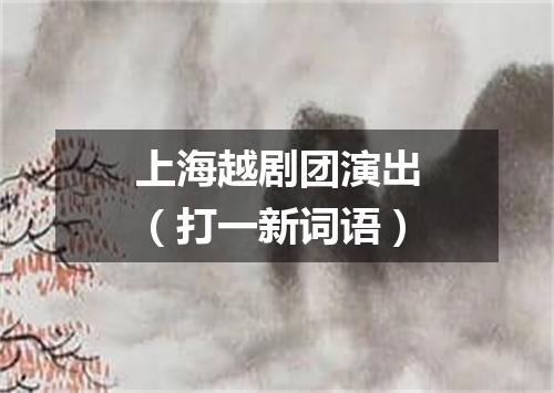 上海越剧团演出（打一新词语）