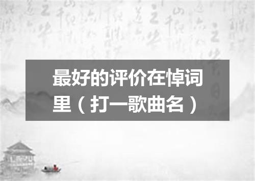 最好的评价在悼词里（打一歌曲名）
